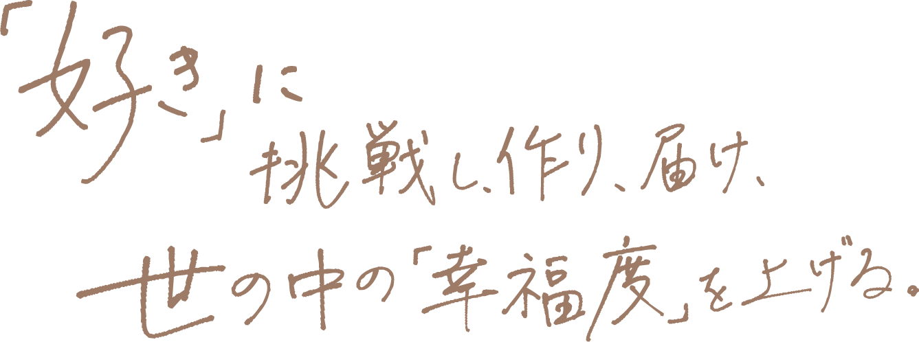 「好き」に挑戦し、作り、届け、世の中の「幸福度」を上げる。