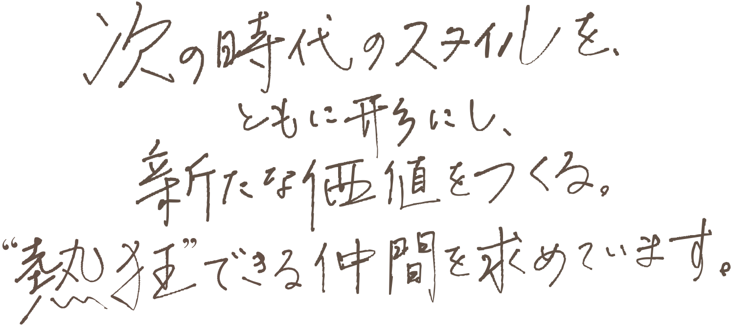 次の時代のスタイルを、ともに形にし、新たな価値をつくる。“熱狂”できる仲間を求めています。