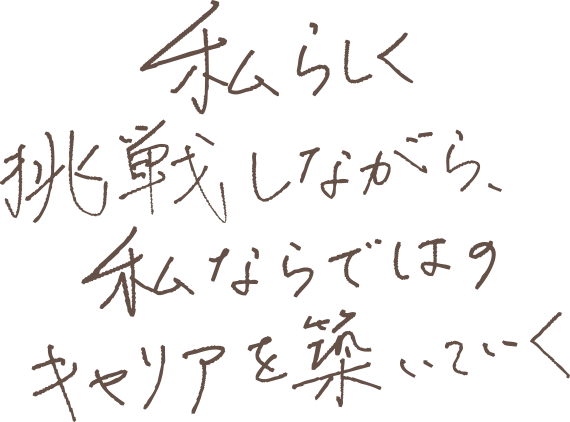 私らしく挑戦しながら、私ならではのキャリアを築いていく
