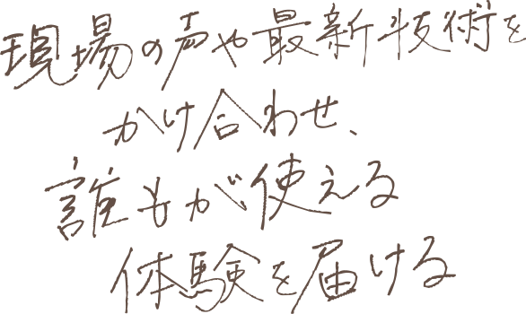 現場の声や最新技術をかけ合わせ、誰もが使える体験を届ける